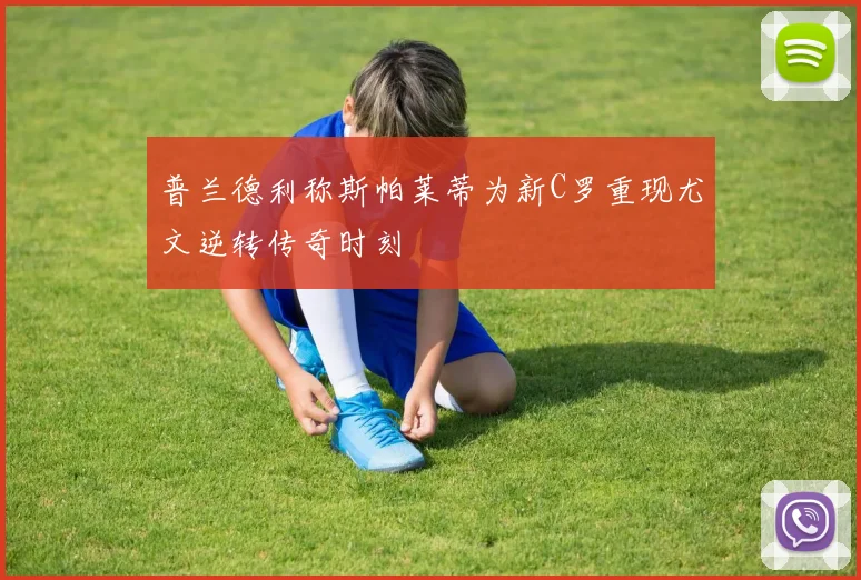 普兰德利称斯帕莱蒂为新C罗重现尤文逆转传奇时刻