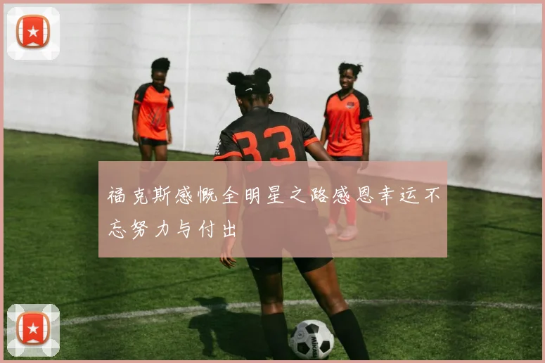 福克斯感慨全明星之路感恩幸运不忘努力与付出