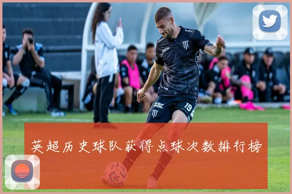 英超历史球队获得点球次数排行榜