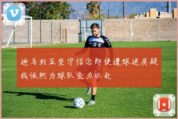 迪马利亚坚守信念即使遭球迷质疑我依然为球队全力以赴