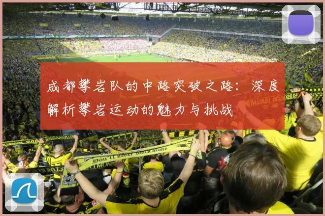 成都攀岩队的中路突破之路：深度解析攀岩运动的魅力与挑战