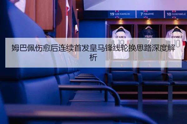 姆巴佩伤愈后连续首发皇马锋线轮换思路深度解析
