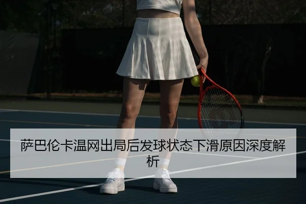 萨巴伦卡温网出局后发球状态下滑原因深度解析