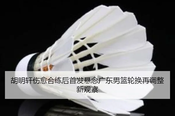 胡明轩伤愈合练后首发悬念广东男篮轮换再调整新观察