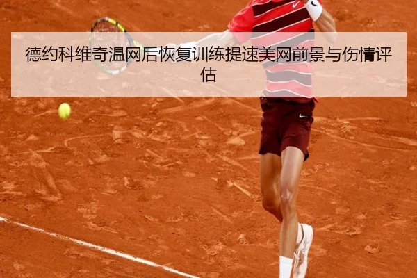 德约科维奇温网后恢复训练提速美网前景与伤情评估