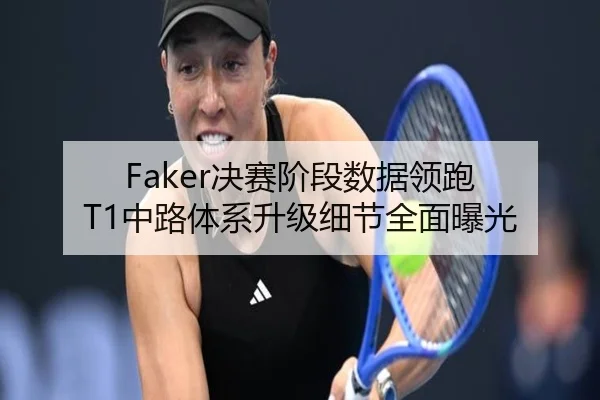 Faker决赛阶段数据领跑 T1中路体系升级细节全面曝光