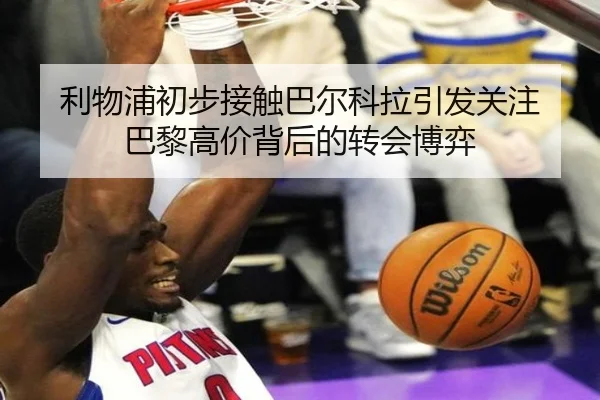 利物浦初步接触巴尔科拉引发关注 巴黎高价背后的转会博弈