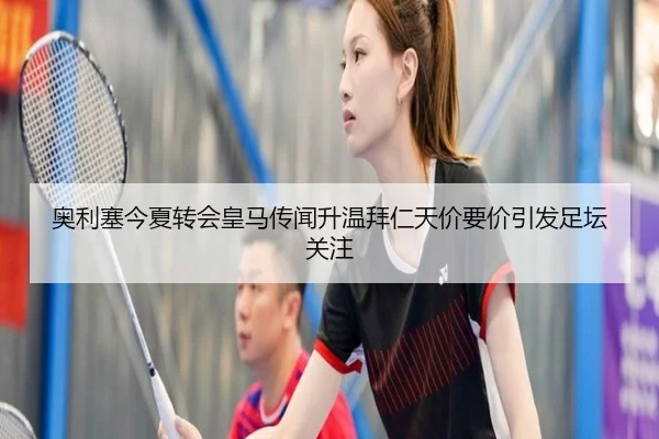 奥利塞今夏转会皇马传闻升温拜仁天价要价引发足坛关注