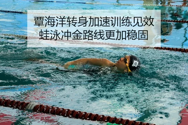 覃海洋转身加速训练见效 蛙泳冲金路线更加稳固